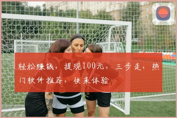 轻松赚钱，提现100元，三步走，热门软件推荐，快来体验