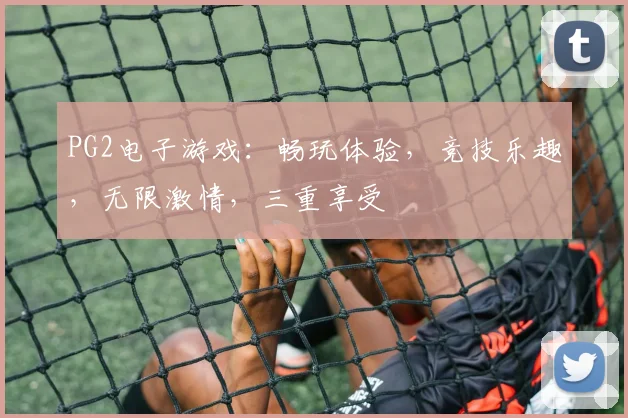 PG2电子游戏：畅玩体验，竞技乐趣，无限激情，三重享受
