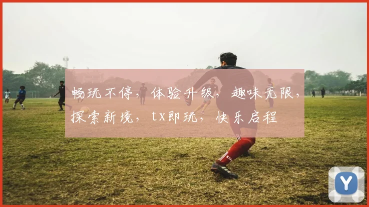 畅玩不停，体验升级，趣味无限，探索新境，tx即玩，快乐启程