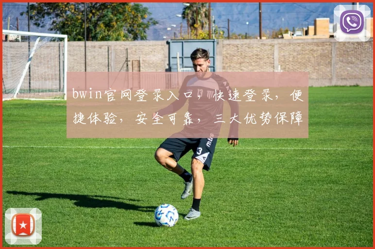 bwin官网登录入口，快速登录，便捷体验，安全可靠，三大优势保障，轻松畅玩