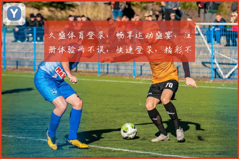 久盛体育登录，畅享运动盛宴，注册体验两不误，快速登录，精彩不容错过