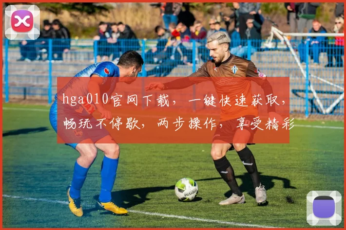 hga010官网下载，一键快速获取，畅玩不停歇，两步操作，享受精彩游戏体验，