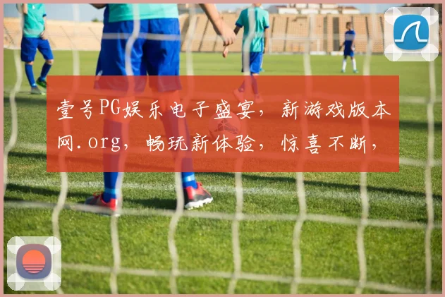 壹号PG娱乐电子盛宴，新游戏版本网.org，畅玩新体验，惊喜不断，等你来挑战