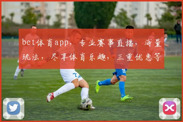 bet体育app，专业赛事直播，海量玩法，尽享体育乐趣，三重优惠等你来