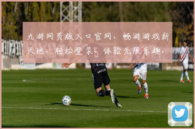 九游网页版入口官网，畅游游戏新天地，轻松登录，体验无限乐趣，畅享游戏盛宴
