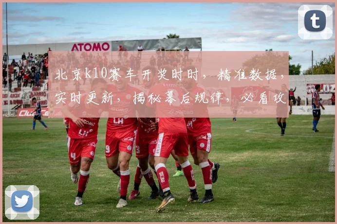 北京k10赛车开奖时时，精准数据，实时更新，揭秘幕后规律，必看攻略