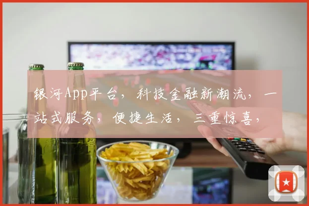 银河App平台，科技金融新潮流，一站式服务，便捷生活，三重惊喜，不容错过