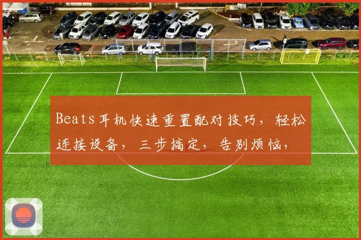 Beats耳机快速重置配对技巧，轻松连接设备，三步搞定，告别烦恼，高效连接