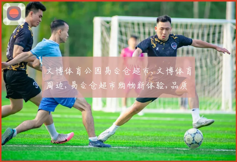 文博体育公园易合仓超市,文博体育周边,易合仓超市购物新体验,品质生活一触即达