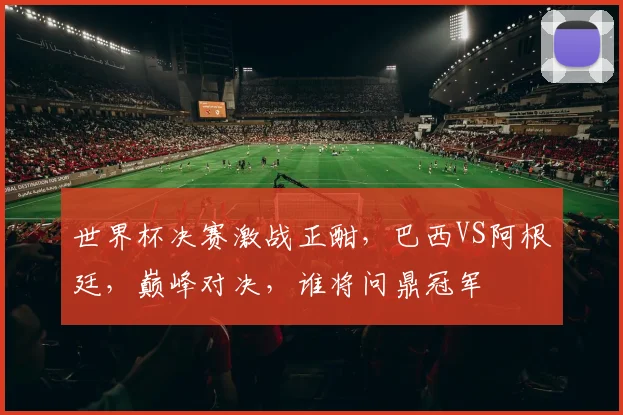 世界杯决赛激战正酣，巴西VS阿根廷，巅峰对决，谁将问鼎冠军