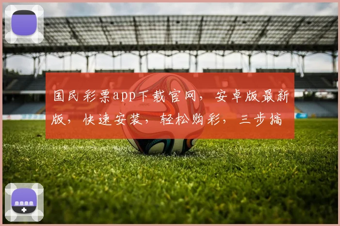国民彩票app下载官网，安卓版最新版，快速安装，轻松购彩，三步搞定，体验非凡