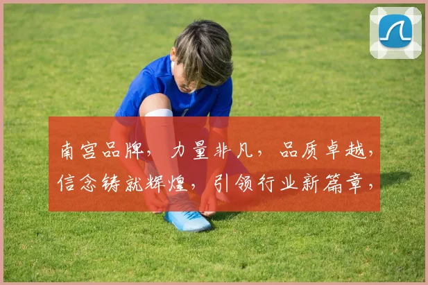 南宫品牌，力量非凡，品质卓越，信念铸就辉煌，引领行业新篇章，三重承诺，信赖之选。