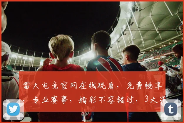 雷火电竞官网在线观看，免费畅享，专业赛事，精彩不容错过，3大亮点，一网打尽