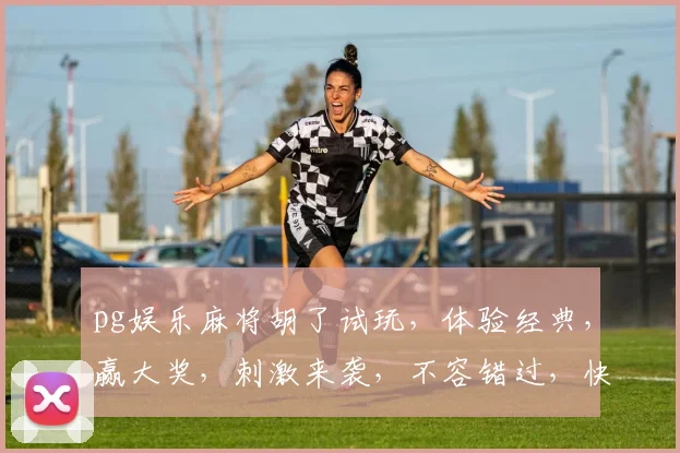 pg娱乐麻将胡了试玩，体验经典，赢大奖，刺激来袭，不容错过，快来挑战