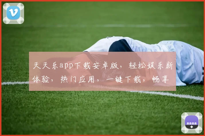 天天乐app下载安卓版，轻松娱乐新体验，热门应用，一键下载，畅享不停，三步搞定